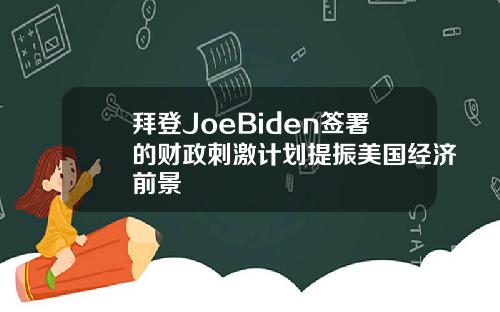 拜登JoeBiden签署的财政刺激计划提振美国经济前景