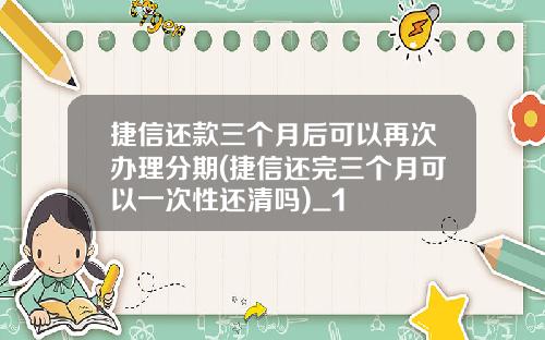 捷信还款三个月后可以再次办理分期(捷信还完三个月可以一次性还清吗)_1