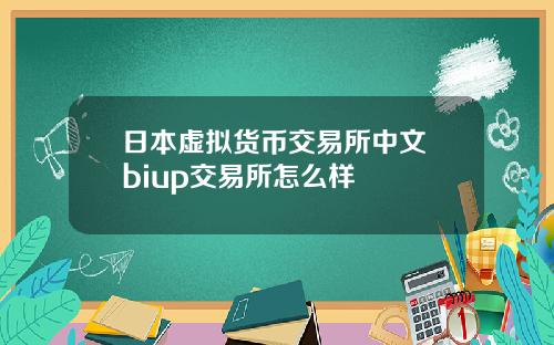 日本虚拟货币交易所中文 biup交易所怎么样