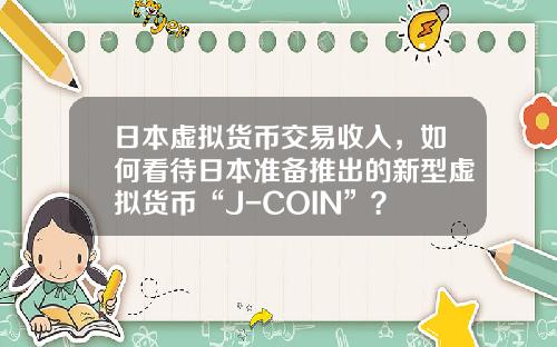 日本虚拟货币交易收入，如何看待日本准备推出的新型虚拟货币“J-COIN”？