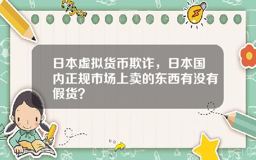 日本虚拟货币欺诈，日本国内正规市场上卖的东西有没有假货？