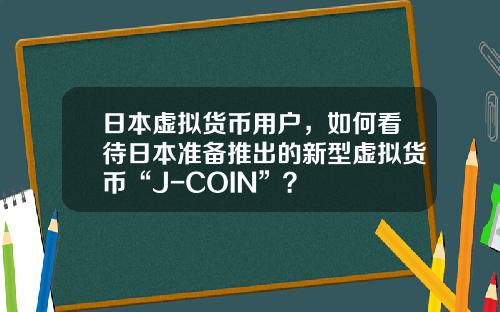 日本虚拟货币用户，如何看待日本准备推出的新型虚拟货币“J-COIN”？