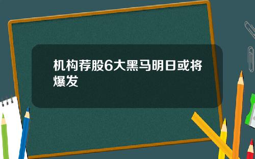 机构荐股6大黑马明日或将爆发