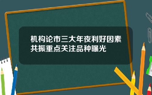 机构论市三大年夜利好因素共振重点关注品种曝光