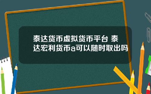 泰达货币虚拟货币平台 泰达宏利货币a可以随时取出吗