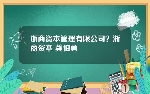 浙商资本管理有限公司？浙商资本 龚伯勇