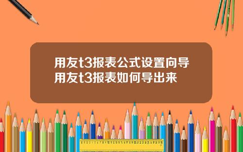 用友t3报表公式设置向导用友t3报表如何导出来