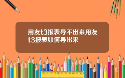 用友t3报表导不出来用友t3报表如何导出来