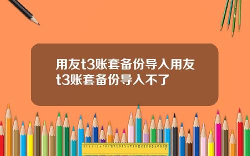 用友t3账套备份导入用友t3账套备份导入不了