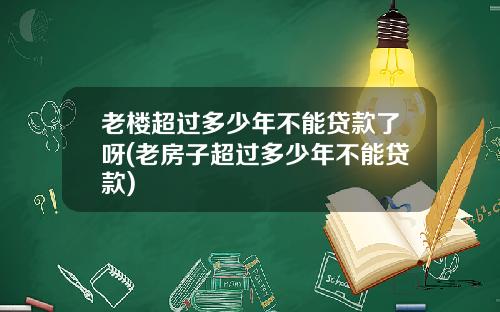 老楼超过多少年不能贷款了呀(老房子超过多少年不能贷款)