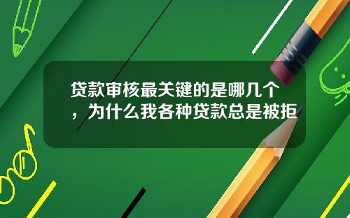 贷款审核最关键的是哪几个，为什么我各种贷款总是被拒