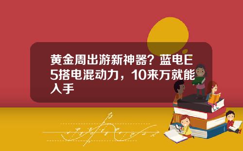 黄金周出游新神器？蓝电E5搭电混动力，10来万就能入手 