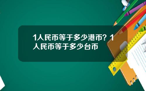 1人民币等于多少港币？1人民币等于多少台币