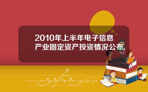 2010年上半年电子信息产业固定资产投资情况公布.