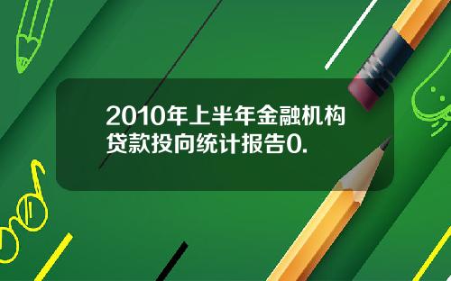 2010年上半年金融机构贷款投向统计报告0.