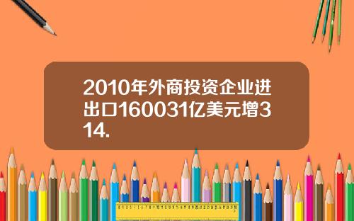 2010年外商投资企业进出口160031亿美元增314.