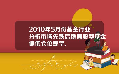 2010年5月份基金行业分析市场先跌后稳偏股型基金偏低仓位观望.