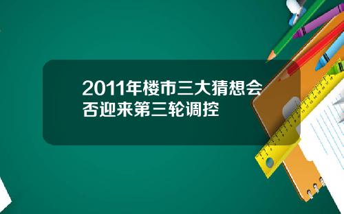 2011年楼市三大猜想会否迎来第三轮调控