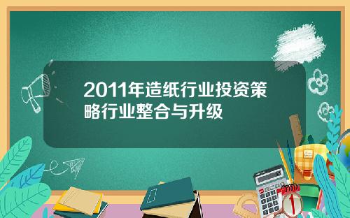 2011年造纸行业投资策略行业整合与升级