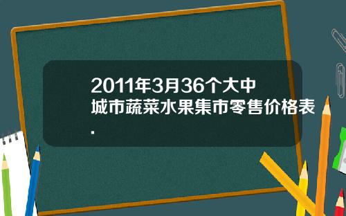 2011年3月36个大中城市蔬菜水果集市零售价格表.