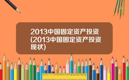 2013中国固定资产投资(2013中国固定资产投资现状)