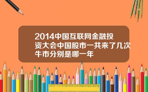 2014中国互联网金融投资大会中国股市一共来了几次牛市分别是哪一年