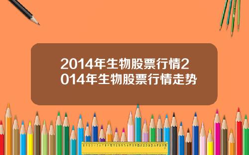 2014年生物股票行情2014年生物股票行情走势