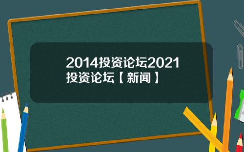 2014投资论坛2021投资论坛【新闻】