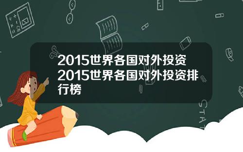 2015世界各国对外投资2015世界各国对外投资排行榜