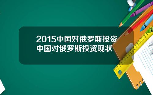 2015中国对俄罗斯投资中国对俄罗斯投资现状