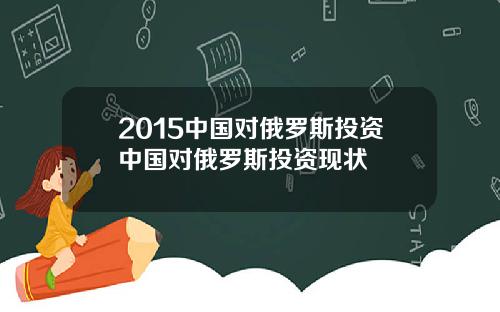 2015中国对俄罗斯投资中国对俄罗斯投资现状