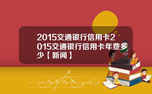 2015交通银行信用卡2015交通银行信用卡年费多少【新闻】