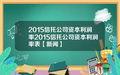 2015信托公司资本利润率2015信托公司资本利润率表【新闻】