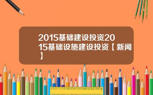 2015基础建设投资2015基础设施建设投资【新闻】