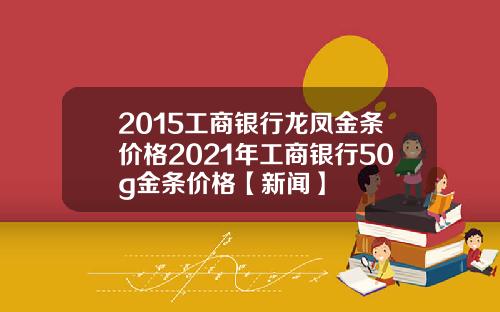 2015工商银行龙凤金条价格2021年工商银行50g金条价格【新闻】