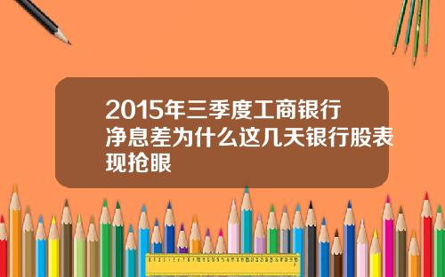 2015年三季度工商银行净息差为什么这几天银行股表现抢眼