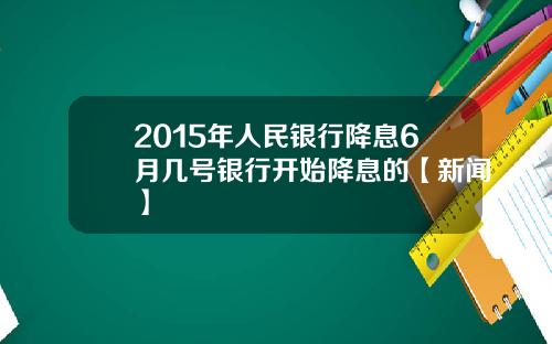 2015年人民银行降息6月几号银行开始降息的【新闻】