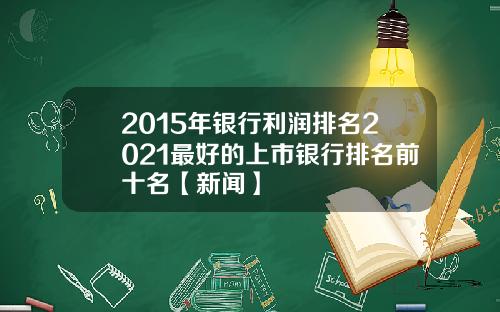 2015年银行利润排名2021最好的上市银行排名前十名【新闻】