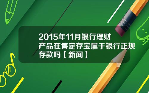 2015年11月银行理财产品在售定存宝属于银行正规存款吗【新闻】