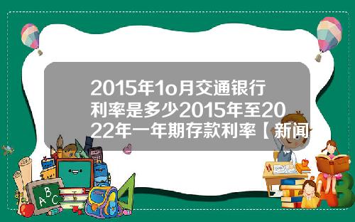 2015年1o月交通银行利率是多少2015年至2022年一年期存款利率【新闻】