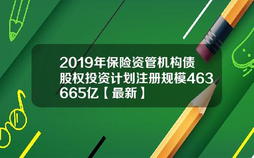 2019年保险资管机构债股权投资计划注册规模463665亿【最新】