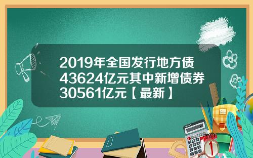 2019年全国发行地方债43624亿元其中新增债券30561亿元【最新】