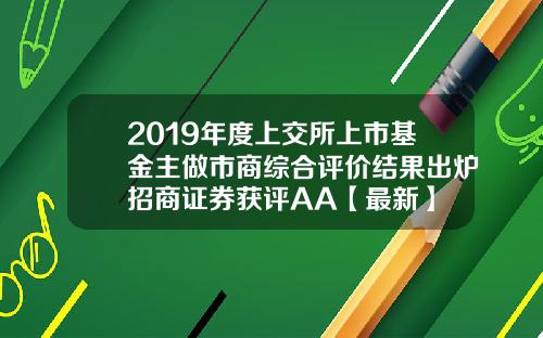 2019年度上交所上市基金主做市商综合评价结果出炉招商证券获评AA【最新】