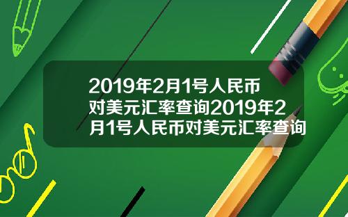 2019年2月1号人民币对美元汇率查询2019年2月1号人民币对美元汇率查询是多少【最新】