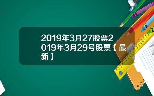 2019年3月27股票2019年3月29号股票【最新】