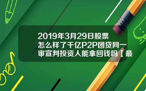 2019年3月29日股票怎么样了千亿P2P团贷网一审宣判投资人能拿回钱吗【最新】