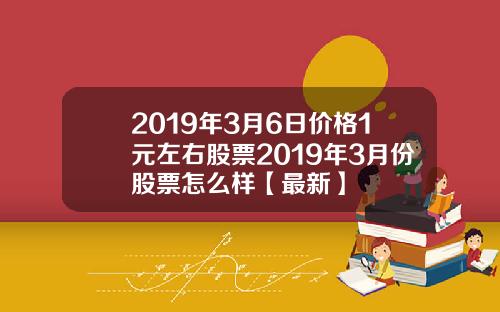 2019年3月6日价格1元左右股票2019年3月份股票怎么样【最新】