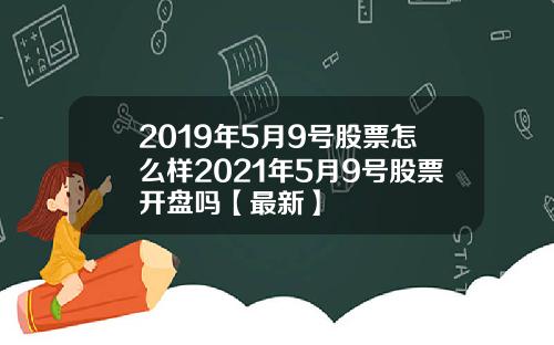 2019年5月9号股票怎么样2021年5月9号股票开盘吗【最新】