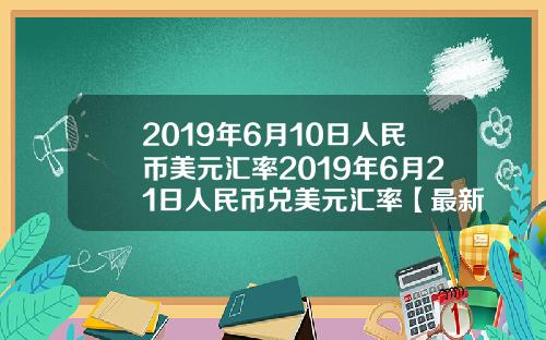 2019年6月10日人民币美元汇率2019年6月21日人民币兑美元汇率【最新】