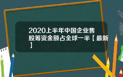 2020上半年中国企业售股筹资金额占全球一半【最新】